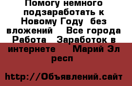 Помогу немного подзаработать к Новому Году, без вложений. - Все города Работа » Заработок в интернете   . Марий Эл респ.